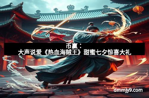 币赢：大声说爱《热血海贼王》甜蜜七夕惊喜大礼