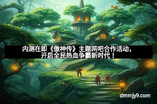 内测在即《傲神传》主题网吧合作活动，开启全民热血争霸新时代！